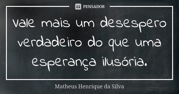 Vale mais um desespero verdadeiro do que uma esperança ilusória.... Frase de Matheus Henrique da Silva.