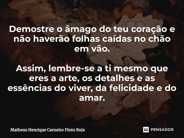 Demostre o âmago do teu coração e não haverão folhas caídas no chão em vão. Assim, lembre-se a ti mesmo que eres a arte, os detalhes e as essências do viver, da... Frase de Matheus Henrique Carneiro Pinto Ruiz.