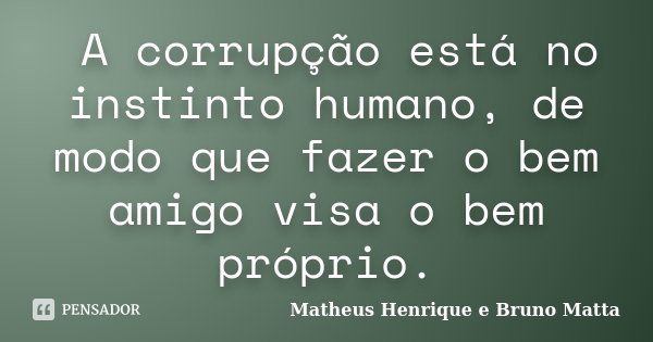 A corrupção está no instinto humano, de modo que fazer o bem amigo visa o bem próprio.... Frase de Matheus Henrique e Bruno Matta.