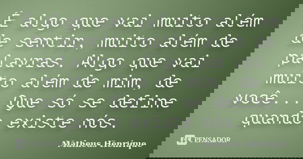 É algo que vai muito além de sentir, muito além de palavras. Algo que vai muito além de mim, de você... Que só se define quando existe nós.... Frase de Matheus Henrique..
