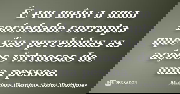 	É em meio a uma sociedade corrupta que são percebidas as ações virtuosas de uma pessoa.... Frase de Matheus Henrique Sobral Rodrigues.