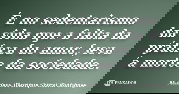 	É no sedentarismo da vida que a falta da prática do amor, leva á morte da sociedade.... Frase de Matheus Henrique Sobral Rodrigues.