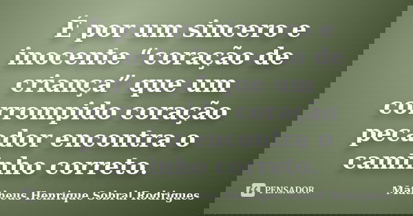 	É por um sincero e inocente “coração de criança” que um corrompido coração pecador encontra o caminho correto.... Frase de Matheus Henrique Sobral Rodrigues.