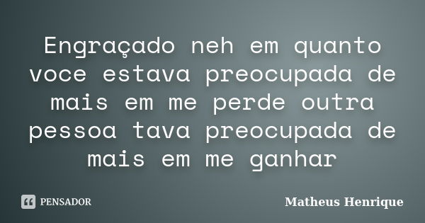 Engraçado neh em quanto voce estava preocupada de mais em me perde outra pessoa tava preocupada de mais em me ganhar... Frase de Matheus henrique.