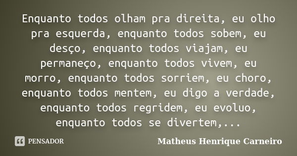 Enquanto todos olham pra direita, eu olho pra esquerda, enquanto todos sobem, eu desço, enquanto todos viajam, eu permaneço, enquanto todos vivem, eu morro, enq... Frase de Matheus Henrique Carneiro.