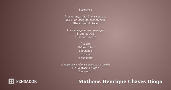 Esperança A esperança não é uma certeza Não é um dado da consciência Não é uma virtude A esperança é uma sensação É uma paixão É um sentimento É a dor Melancoli... Frase de Matheus Henrique Chaves Diogo.