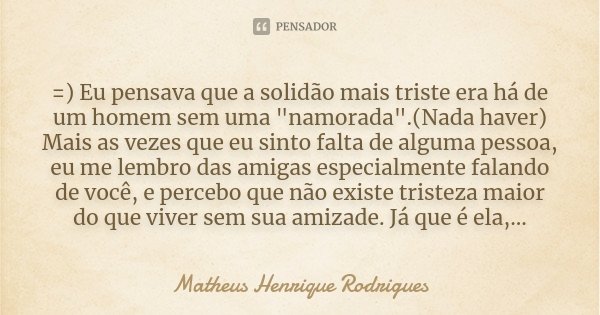 =) Eu pensava que a solidão mais triste era há de um homem sem uma "namorada".(Nada haver) Mais as vezes que eu sinto falta de alguma pessoa, eu me le... Frase de Matheus Henrique Rodrigues.