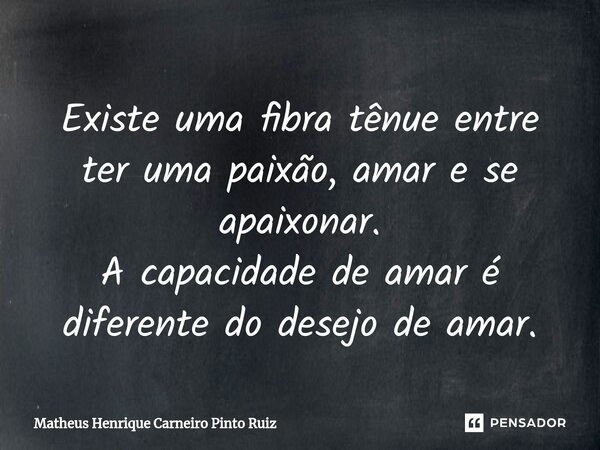 ⁠Existe uma fibra tênue entre ter uma paixão, amar e se apaixonar. A capacidade de amar é diferente do desejo de amar.... Frase de Matheus Henrique Carneiro Pinto Ruiz.