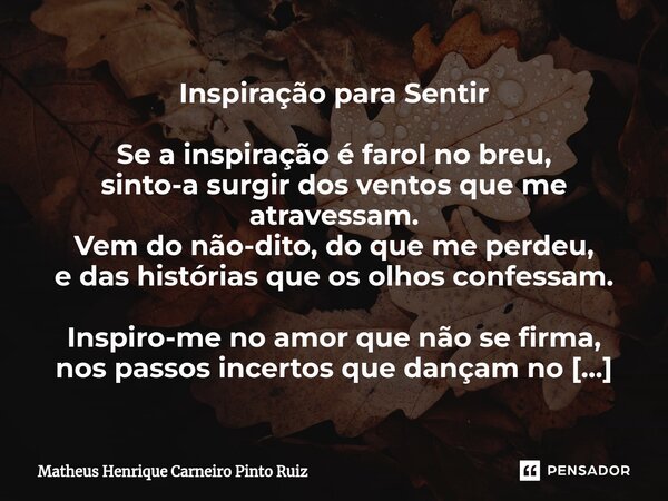 ⁠Inspiração para Sentir Se a inspiração é farol no breu, sinto-a surgir dos ventos que me atravessam. Vem do não-dito, do que me perdeu, e das histórias que os ... Frase de Matheus Henrique Carneiro Pinto Ruiz.