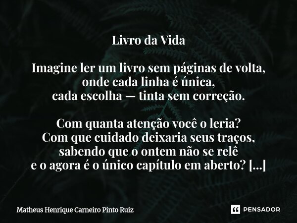Livro da Vida Imagine ler um livro sem páginas de volta, onde cada linha é única, cada escolha — tinta sem correção. Com quanta atenção você o leria? Com que cu... Frase de Matheus Henrique Carneiro Pinto Ruiz.
