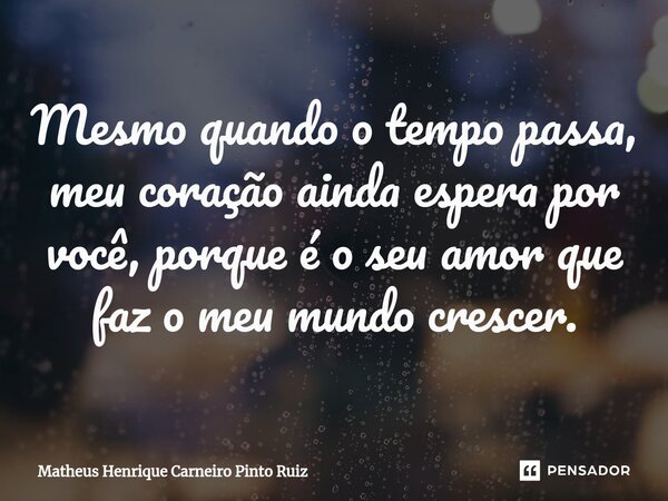 Mesmo quando o tempo passa, meu coração ainda espera por você, porque é o seu amor que faz o meu mundo crescer.... Frase de Matheus Henrique Carneiro Pinto Ruiz.