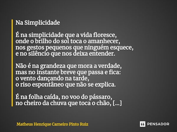 ⁠Na Simplicidade É na simplicidade que a vida floresce, onde o brilho do sol toca o amanhecer, nos gestos pequenos que ninguém esquece, e no silêncio que nos de... Frase de Matheus Henrique Carneiro Pinto Ruiz.