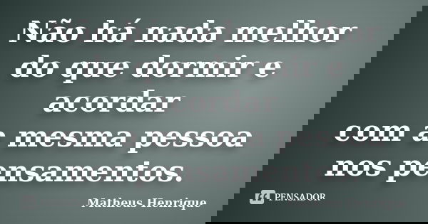 Não há nada melhor do que dormir e acordar com a mesma pessoa nos pensamentos.... Frase de Matheus Henrique.