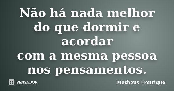 Não há nada melhor do que dormir e acordar com a mesma pessoa nos pensamentos.... Frase de Matheus Henrique.