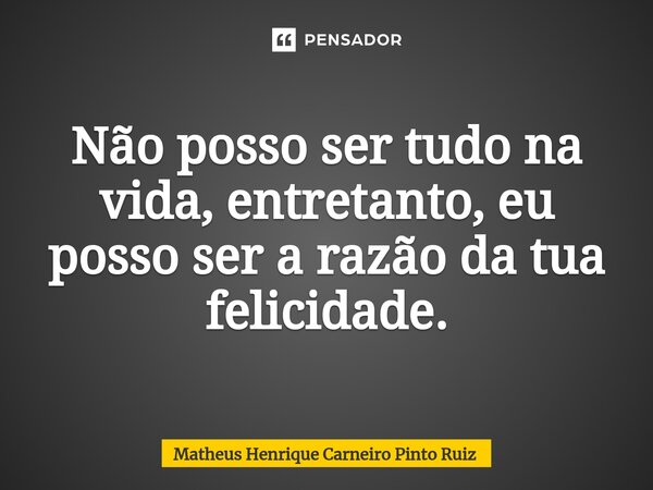 Não posso ser tudo na vida, entretanto, eu posso ser a razão da tua felicidade.... Frase de Matheus Henrique Carneiro Pinto Ruiz.