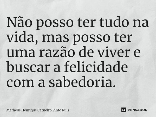 Não posso ter tudo na vida, mas posso ter uma razão de viver e buscar a felicidade com a sabedoria.... Frase de Matheus Henrique Carneiro Pinto Ruiz.