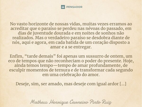 No vasto horizonte de nossas vidas, muitas vezes erramos ao acreditar que o paraíso se perdeu nas névoas do passado, em dias de juventude dourada e em noites d... Frase de Matheus Henrique Carneiro Pinto Ruiz.