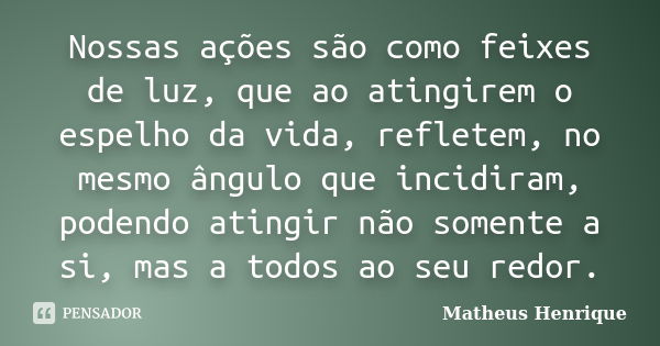 Nossas ações são como feixes de luz, que ao atingirem o espelho da vida, refletem, no mesmo ângulo que incidiram, podendo atingir não somente a si, mas a todos ... Frase de Matheus Henrique.