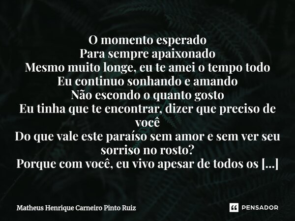 ⁠O momento esperado Para sempre apaixonado Mesmo muito longe, eu te amei o tempo todo Eu continuo sonhando e amando Não escondo o quanto gosto Eu tinha que te e... Frase de Matheus Henrique Carneiro Pinto Ruiz.