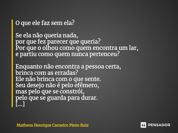 O que ele faz sem ela? Se ela não queria nada, por que fez parecer que queria? Por que o olhou como quem encontra um lar, e partiu como quem nunca pertenceu? E... Frase de Matheus Henrique Carneiro Pinto Ruiz.