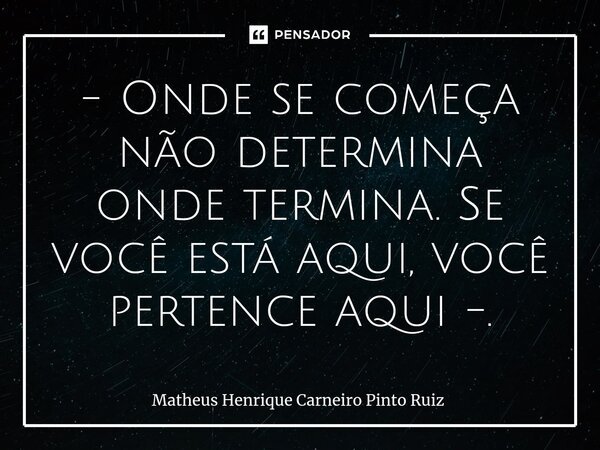 ⁠- Onde se começa não determina onde termina. Se você está aqui, você pertence aqui -.... Frase de Matheus Henrique Carneiro Pinto Ruiz.