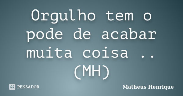 Orgulho tem o pode de acabar muita coisa ..(MH)... Frase de Matheus Henrique.