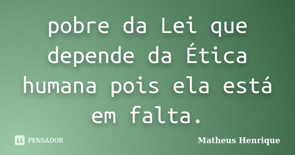 pobre da Lei que depende da Ética humana pois ela está em falta.... Frase de Matheus henrique.