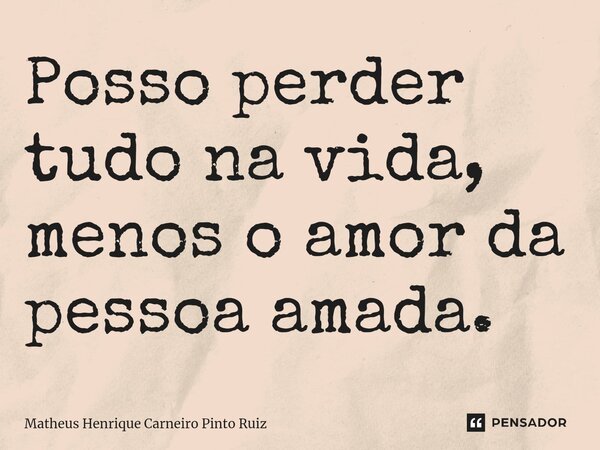 Posso perder tudo na vida, menos o amor da pessoa amada.⁠... Frase de Matheus Henrique Carneiro Pinto Ruiz.
