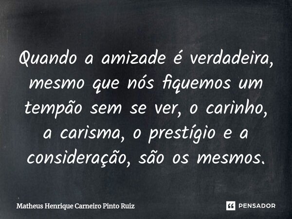 ⁠⁠Quando a amizade é verdadeira, mesmo que nós fiquemos um tempão sem se ver, o carinho, a carisma, o prestígio e a consideração, são os mesmos.... Frase de Matheus Henrique Carneiro Pinto Ruiz.