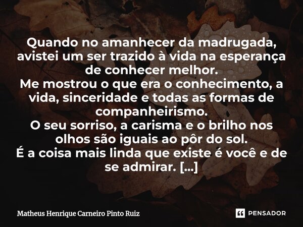 ⁠Quando no amanhecer da madrugada, avistei um ser trazido à vida na esperança de conhecer melhor. Me mostrou o que era o conhecimento, a vida, sinceridade e tod... Frase de Matheus Henrique Carneiro Pinto Ruiz.