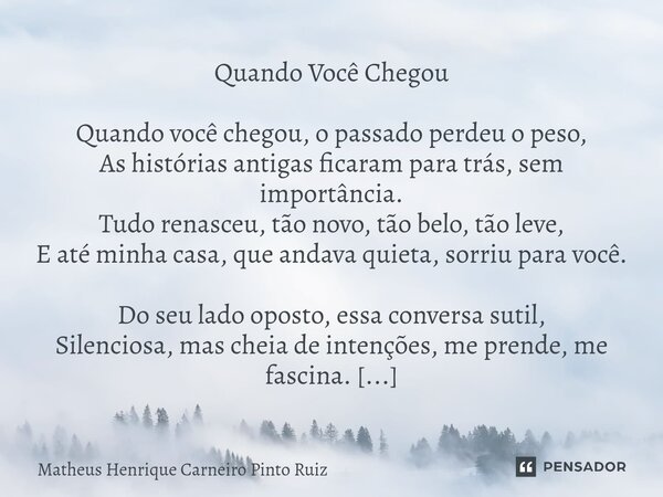 ⁠Quando Você Chegou Quando você chegou, o passado perdeu o peso, As histórias antigas ficaram para trás, sem importância. Tudo renasceu, tão novo, tão belo, tão... Frase de Matheus Henrique Carneiro Pinto Ruiz.