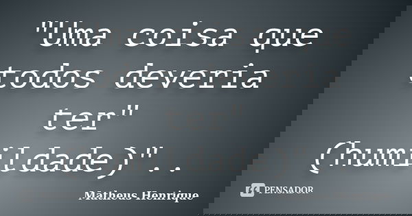 "Uma coisa que todos deveria ter"(humildade)"..... Frase de Matheus Henrique.