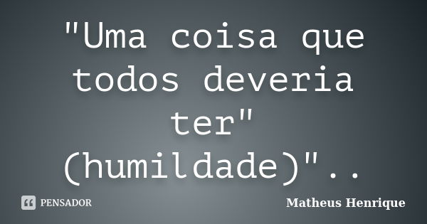 "Uma coisa que todos deveria ter"(humildade)"..... Frase de Matheus Henrique.