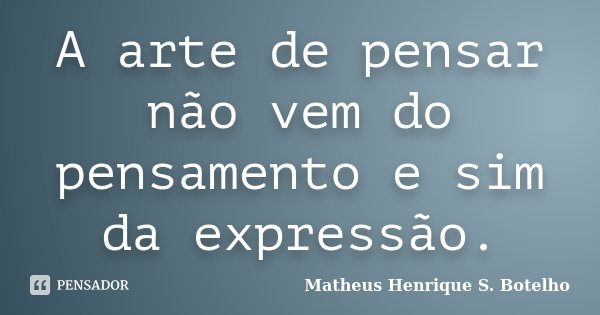A arte de pensar não vem do pensamento e sim da expressão.... Frase de Matheus Henrique S. Botelho.