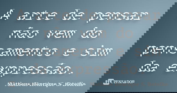 A arte de pensar não vem do pensamento e sim da expressão.... Frase de Matheus Henrique S. Botelho.