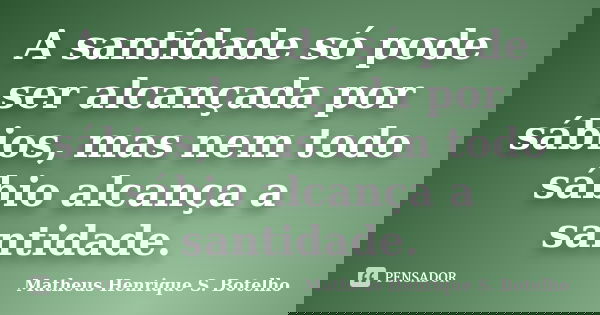 A santidade só pode ser alcançada por sábios, mas nem todo sábio alcança a santidade.... Frase de Matheus Henrique S. Botelho.
