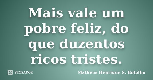Mais vale um pobre feliz, do que duzentos ricos tristes.... Frase de Matheus Henrique S. Botelho.