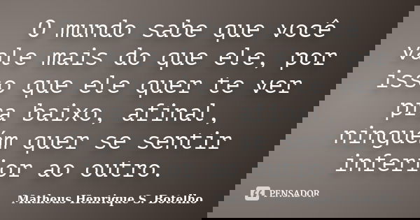 O mundo sabe que você vale mais do que ele, por isso que ele quer te ver pra baixo, afinal, ninguém quer se sentir inferior ao outro.... Frase de Matheus Henrique S. Botelho.