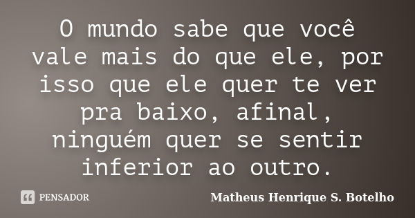 O mundo sabe que você vale mais do que ele, por isso que ele quer te ver pra baixo, afinal, ninguém quer se sentir inferior ao outro.... Frase de Matheus Henrique S. Botelho.