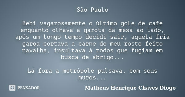 São Paulo Bebi vagarosamente o último gole de café enquanto olhava a garota da mesa ao lado, após um longo tempo decidi sair, aquela fria garoa cortava a carne ... Frase de Matheus Henrique Chaves Diogo.