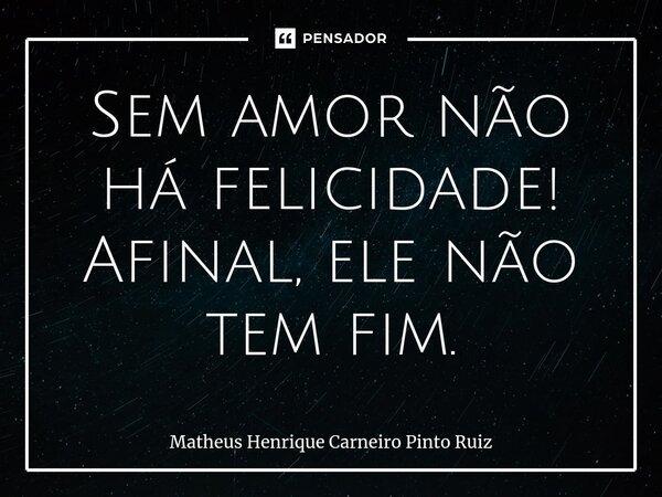 ⁠Sem amor não há felicidade! Afinal, ele não tem fim.... Frase de Matheus Henrique Carneiro Pinto Ruiz.