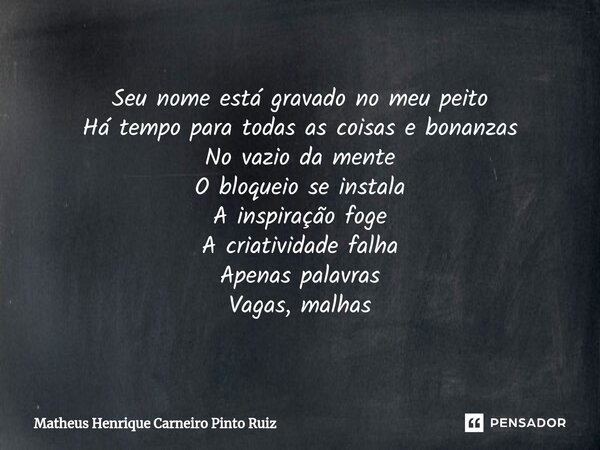 Seu nome está gravado no meu peito Há tempo para todas as coisas e bonanzas No vazio da mente O bloqueio se instala A inspiração foge A criatividade falha Apen... Frase de Matheus Henrique Carneiro Pinto Ruiz.