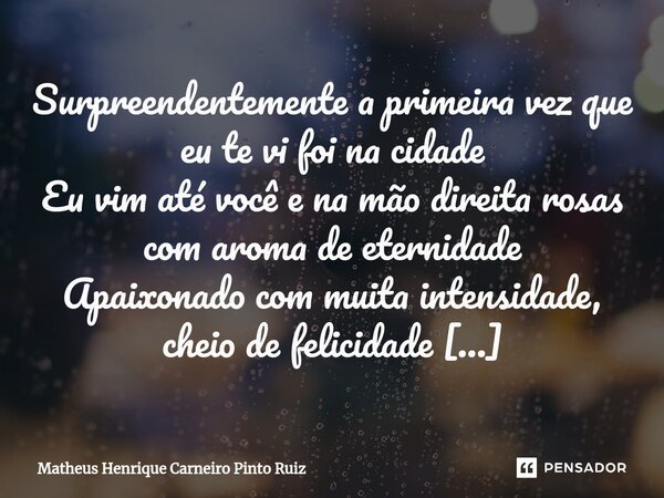 ⁠Surpreendentemente a primeira vez que eu te vi foi na cidade Eu vim até você e na mão direita rosas com aroma de eternidade Apaixonado com muita intensidade, c... Frase de Matheus Henrique Carneiro Pinto Ruiz.