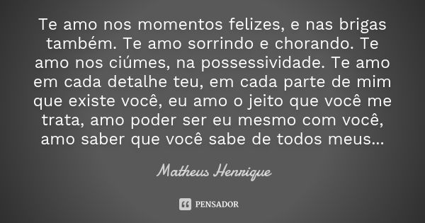 Te amo nos momentos felizes, e nas brigas também. Te amo sorrindo e chorando. Te amo nos ciúmes, na possessividade. Te amo em cada detalhe teu, em cada parte de... Frase de Matheus Henrique..