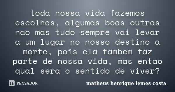 toda nossa vida fazemos escolhas, algumas boas outras nao mas tudo sempre vai levar a um lugar no nosso destino a morte, pois ela tambem faz parte de nossa vida... Frase de matheus henrique lemes costa.