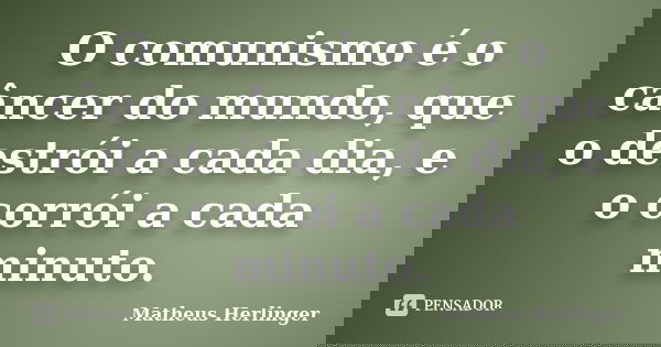O comunismo é o câncer do mundo, que o destrói a cada dia, e o corrói a cada minuto.... Frase de Matheus Herlinger.
