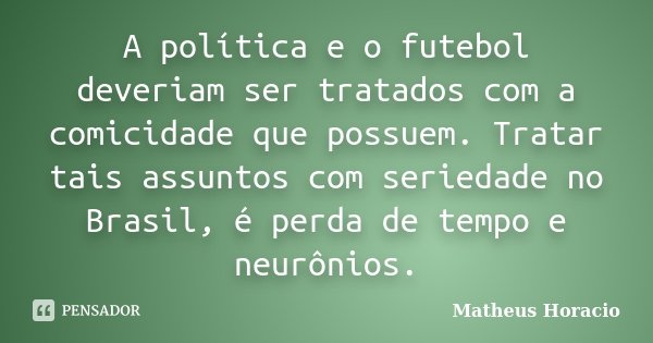 A política e o futebol deveriam ser tratados com a comicidade que possuem. Tratar tais assuntos com seriedade no Brasil, é perda de tempo e neurônios.... Frase de Matheus Horácio.