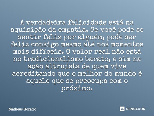 A verdadeira felicidade está na aquisição da empatia. Se você pode se sentir feliz por alguém, pode ser feliz consigo mesmo até nos momentos mais difíceis. O va... Frase de Matheus Horácio.