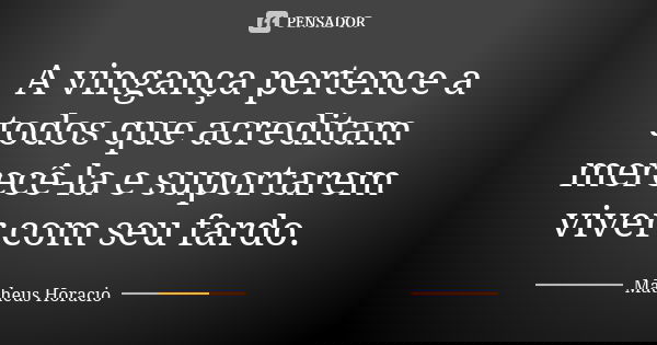A vingança pertence a todos que acreditam merecê-la e suportarem viver com seu fardo.... Frase de Matheus Horacio.