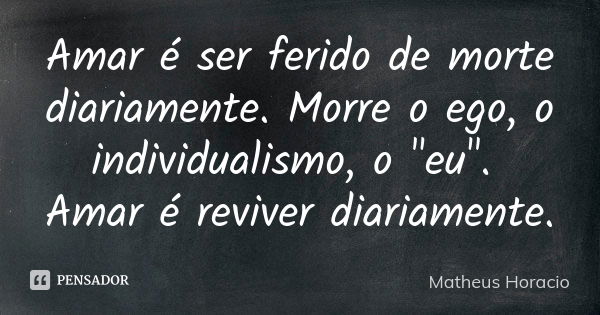 Amar é ser ferido de morte diariamente. Morre o ego, o individualismo, o "eu". Amar é reviver diariamente.... Frase de Matheus Horacio.